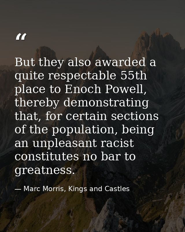 But they also awarded a quite respectable 55th place to Enoch Powell, thereby demonstrating that, for certain sections o — Marc Morris, Kings and Castles