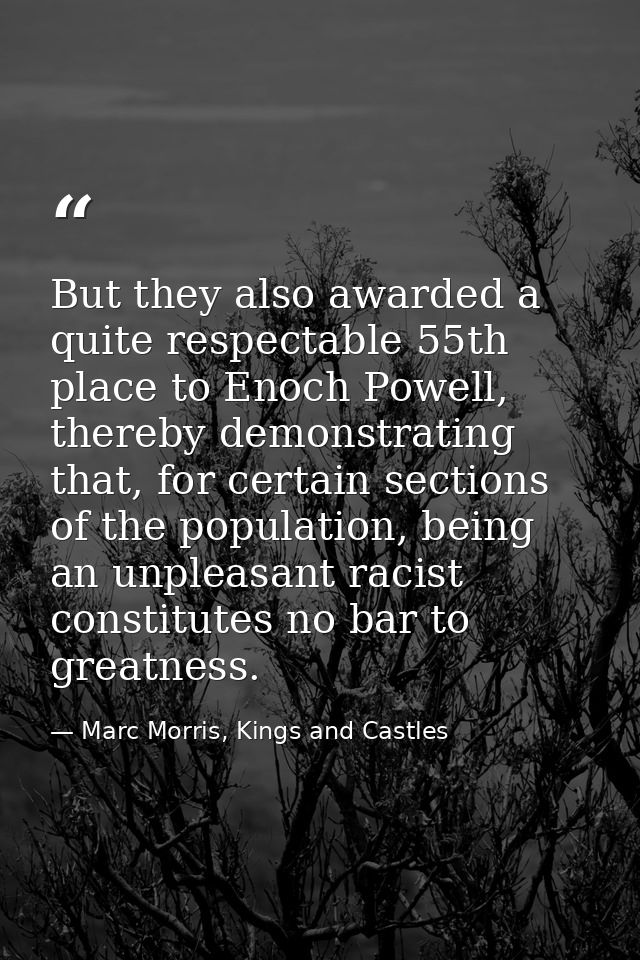 But they also awarded a quite respectable 55th place to Enoch Powell, thereby demonstrating that, for certain sections o — Marc Morris, Kings and Castles
