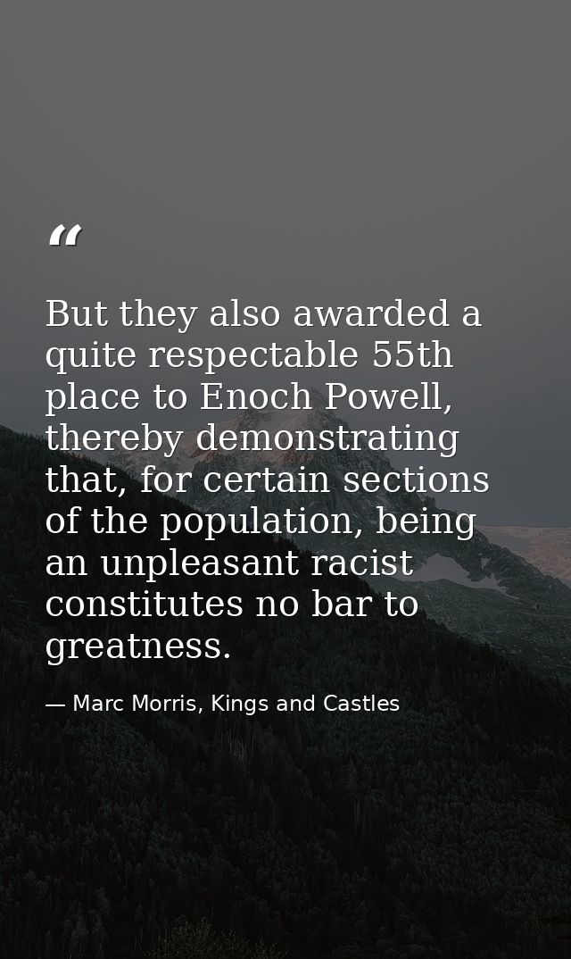 But they also awarded a quite respectable 55th place to Enoch Powell, thereby demonstrating that, for certain sections o — Marc Morris, Kings and Castles