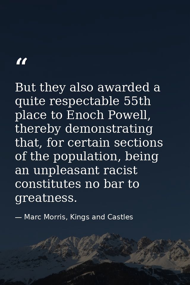 But they also awarded a quite respectable 55th place to Enoch Powell, thereby demonstrating that, for certain sections o — Marc Morris, Kings and Castles