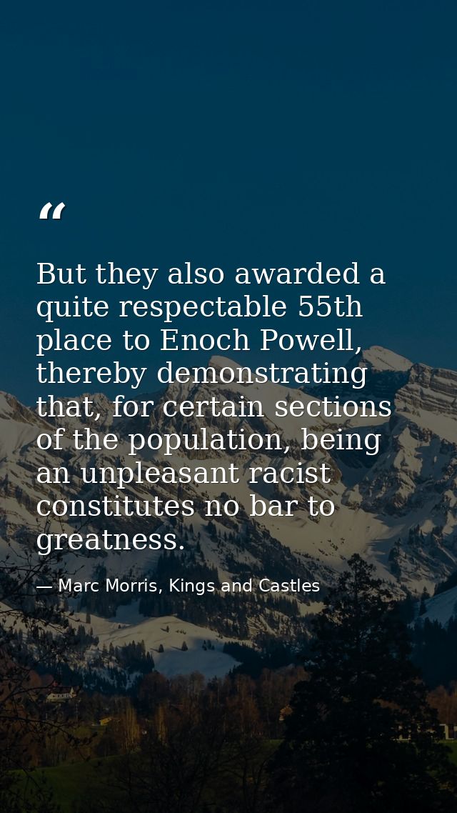 But they also awarded a quite respectable 55th place to Enoch Powell, thereby demonstrating that, for certain sections o — Marc Morris, Kings and Castles