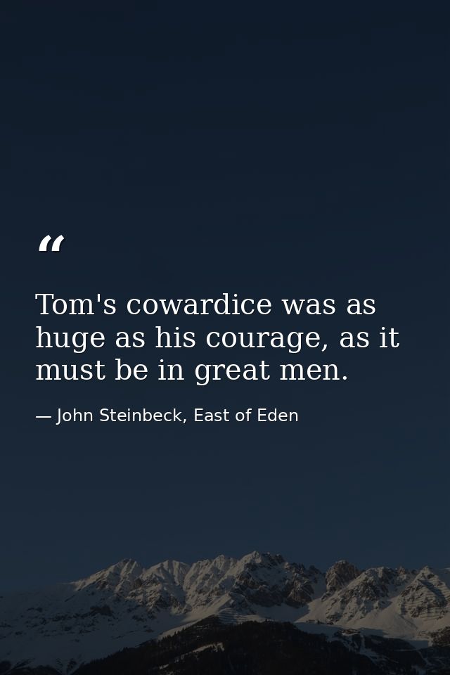 Tom's cowardice was as huge as his courage, as it must be in great men. — John Steinbeck, East of Eden