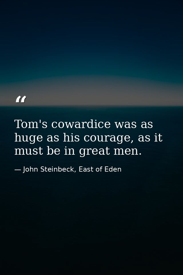 Tom's cowardice was as huge as his courage, as it must be in great men. — John Steinbeck, East of Eden