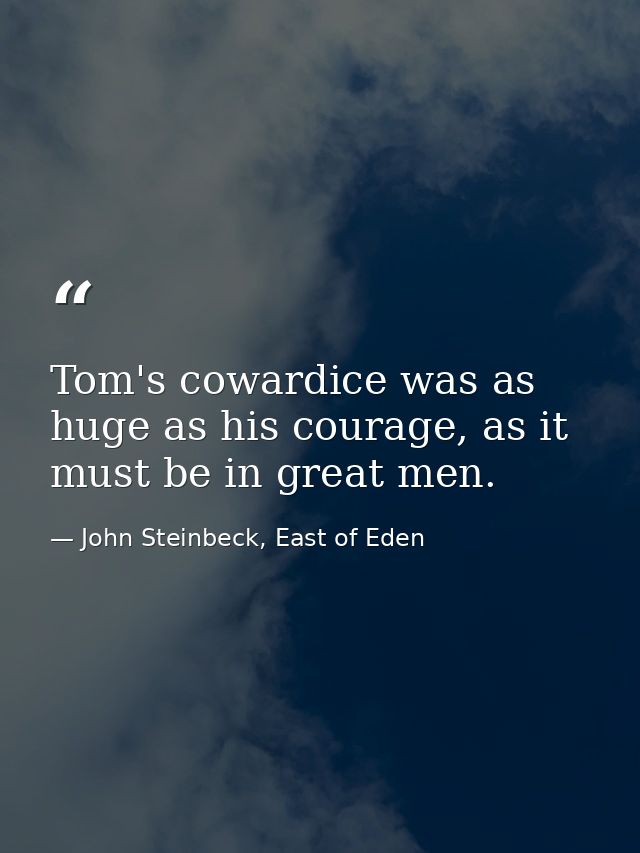 Tom's cowardice was as huge as his courage, as it must be in great men. — John Steinbeck, East of Eden