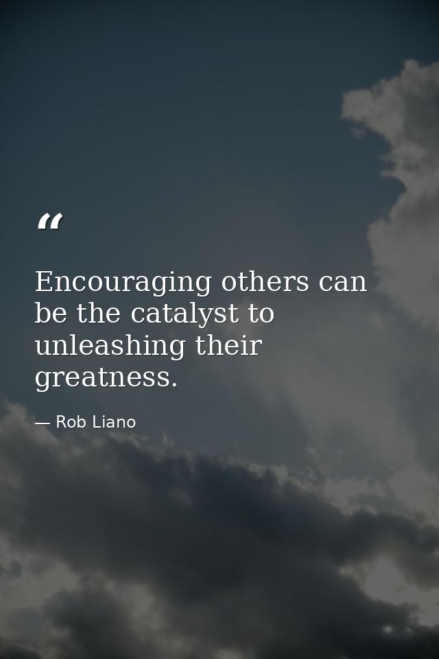 Encouraging others can be the catalyst to unleashing their greatness. — Rob Liano