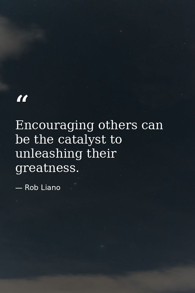 Encouraging others can be the catalyst to unleashing their greatness. — Rob Liano