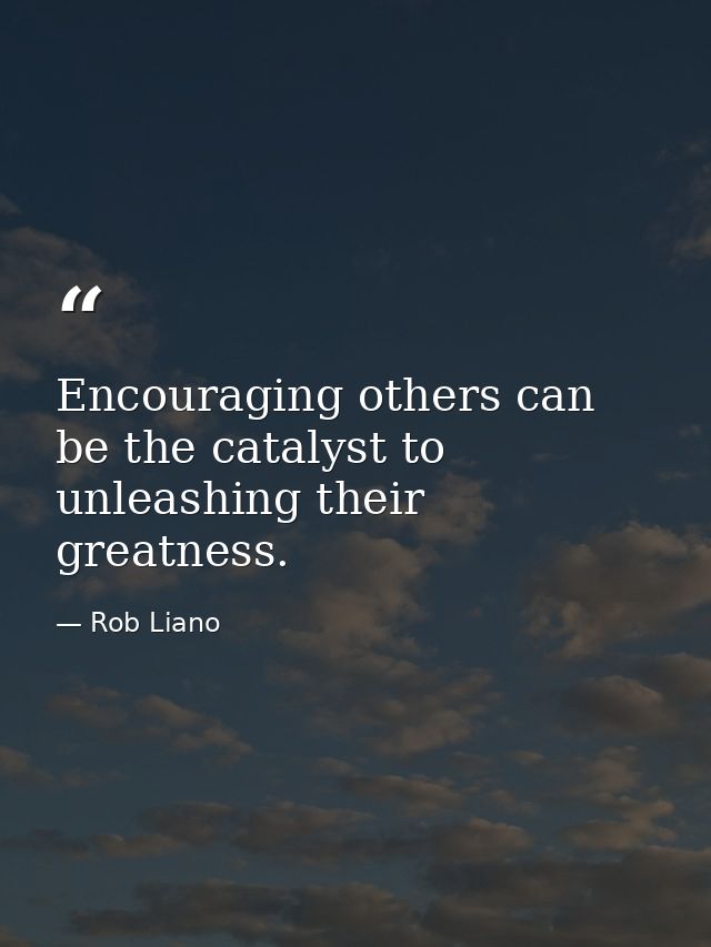 Encouraging others can be the catalyst to unleashing their greatness. — Rob Liano