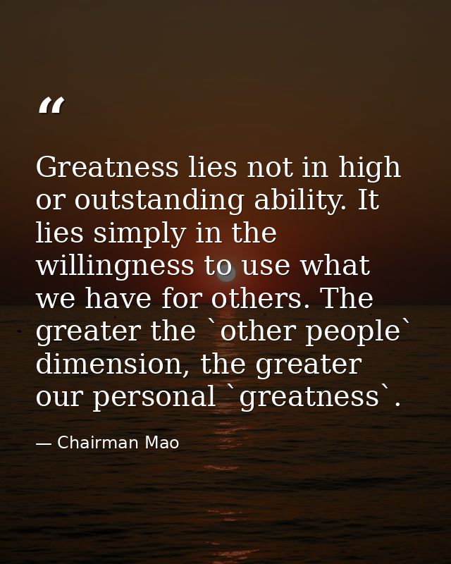 Greatness lies not in high or outstanding ability. It lies simply in the willingness to use what we have for others. The — Chairman Mao