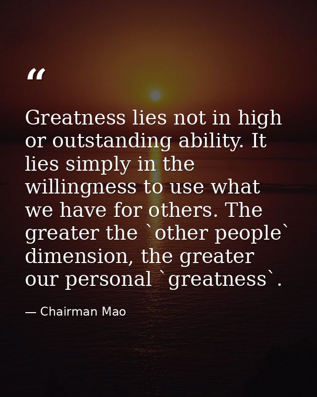 Greatness lies not in high or outstanding ability. It lies simply in the willingness to use what we have for others. The — Chairman Mao
