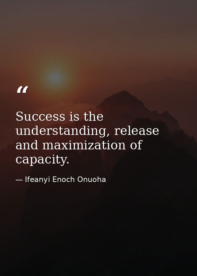 Success is the understanding, release and maximization of capacity. — Ifeanyi Enoch Onuoha