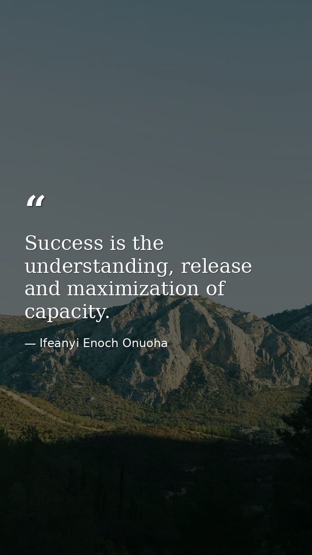 Success is the understanding, release and maximization of capacity. — Ifeanyi Enoch Onuoha