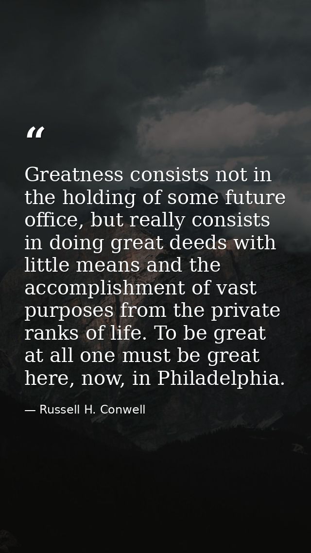 Greatness consists not in the holding of some future office, but really consists in doing great deeds with little means  — Russell H. Conwell