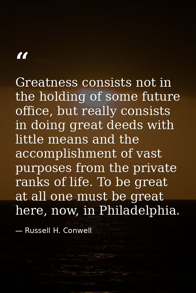 Greatness consists not in the holding of some future office, but really consists in doing great deeds with little means  — Russell H. Conwell