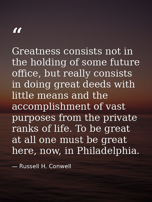 Greatness consists not in the holding of some future office, but really consists in doing great deeds with little means  — Russell H. Conwell