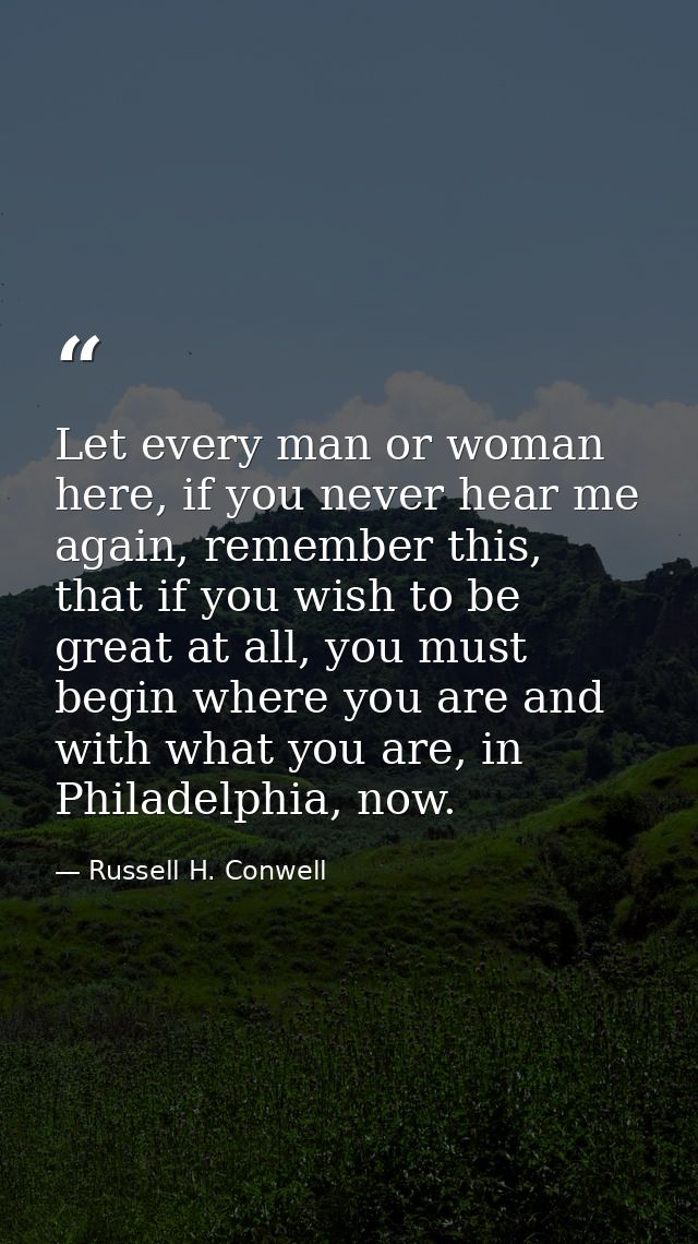 Let every man or woman here, if you never hear me again, remember this, that if you wish to be great at all, you must be — Russell H. Conwell