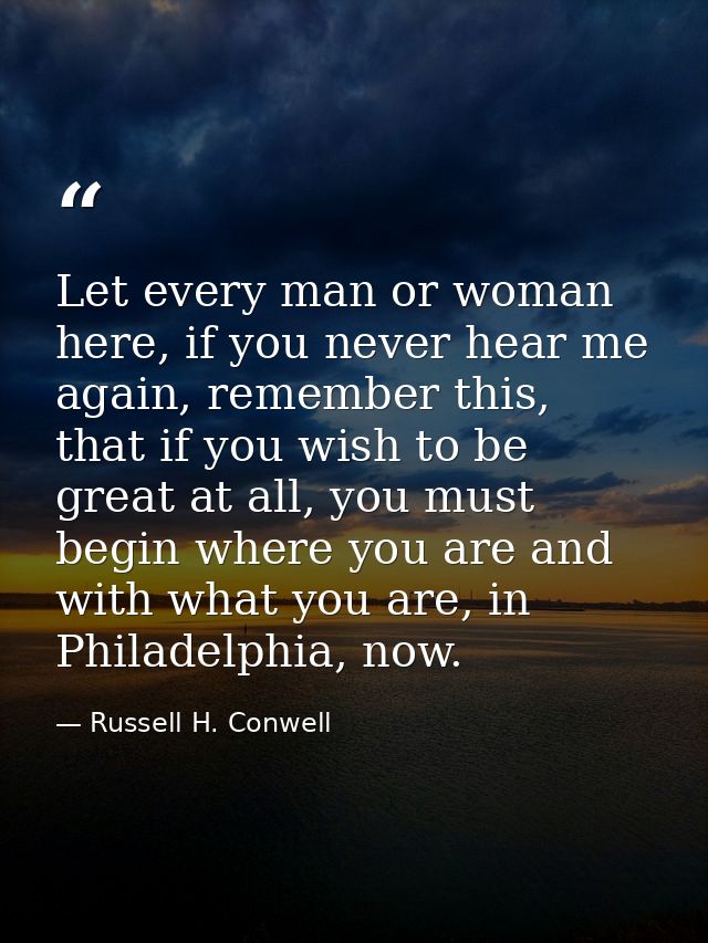 Let every man or woman here, if you never hear me again, remember this, that if you wish to be great at all, you must be — Russell H. Conwell