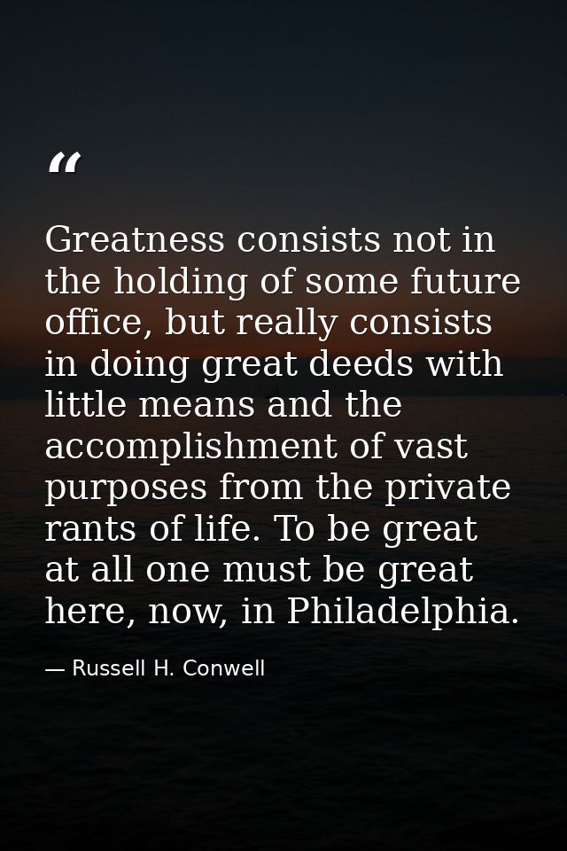 Greatness consists not in the holding of some future office, but really consists in doing great deeds with little means  — Russell H. Conwell