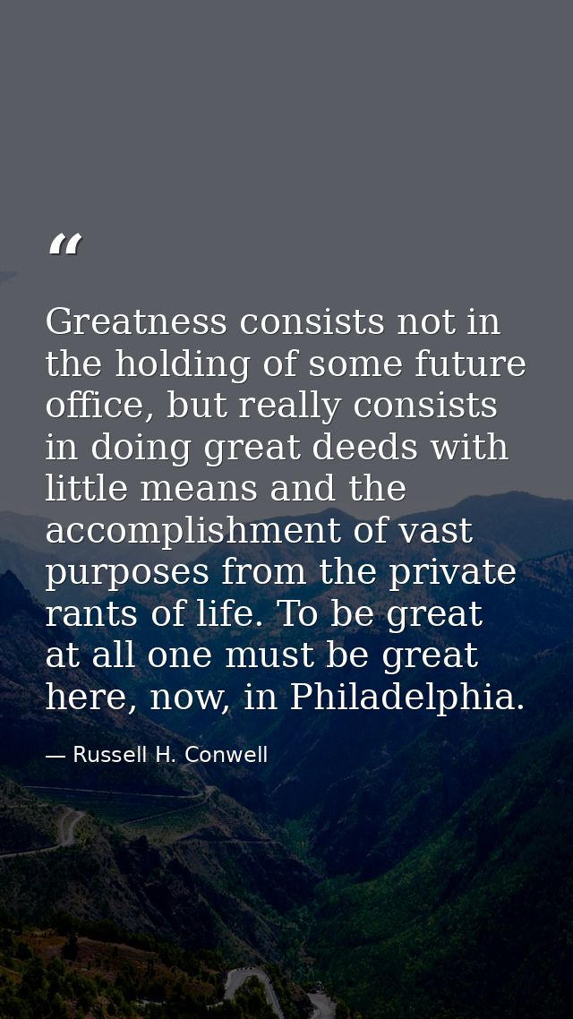 Greatness consists not in the holding of some future office, but really consists in doing great deeds with little means  — Russell H. Conwell