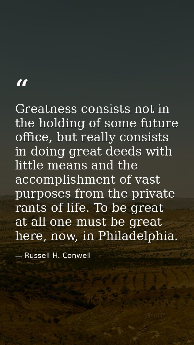 Greatness consists not in the holding of some future office, but really consists in doing great deeds with little means  — Russell H. Conwell