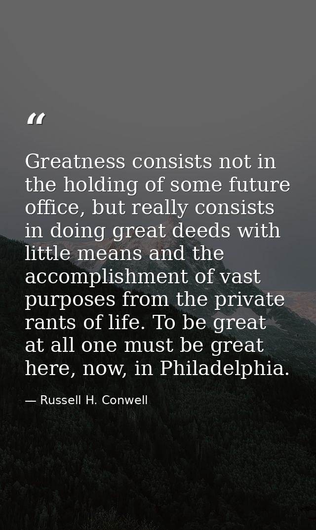 Greatness consists not in the holding of some future office, but really consists in doing great deeds with little means  — Russell H. Conwell
