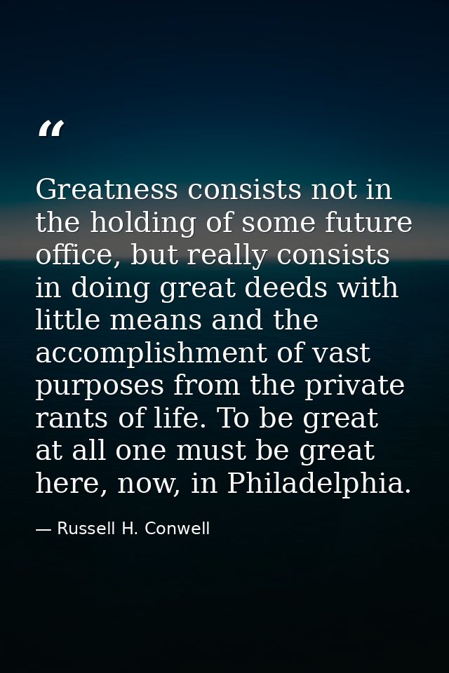 Greatness consists not in the holding of some future office, but really consists in doing great deeds with little means  — Russell H. Conwell