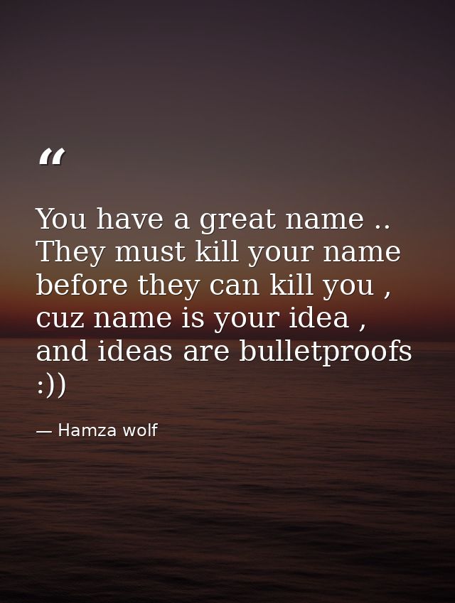 You have a great name .. They must kill your name before they can kill you , cuz name is your idea , and ideas are bulle — Hamza wolf
