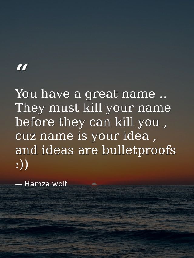You have a great name .. They must kill your name before they can kill you , cuz name is your idea , and ideas are bulle — Hamza wolf