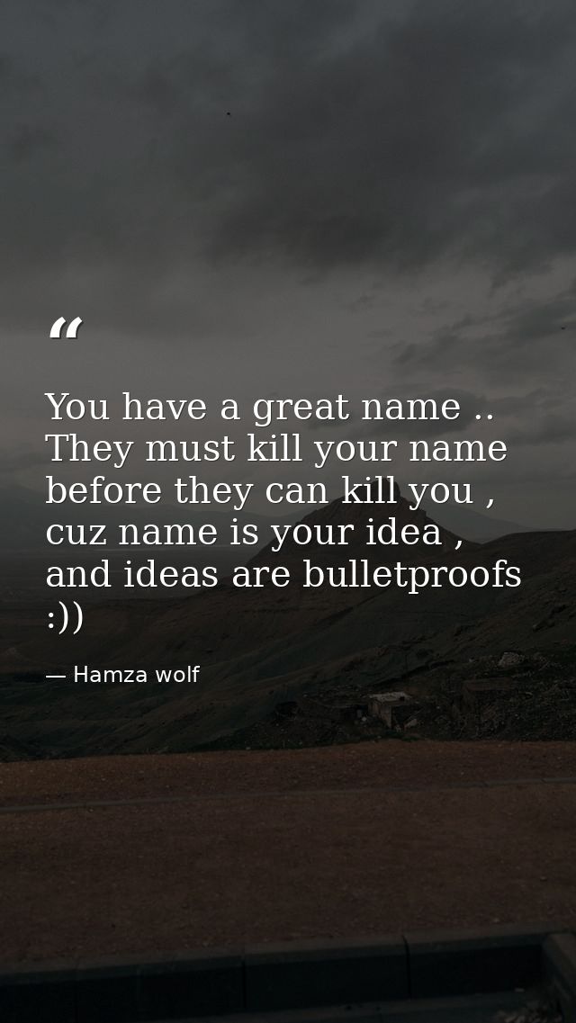 You have a great name .. They must kill your name before they can kill you , cuz name is your idea , and ideas are bulle — Hamza wolf