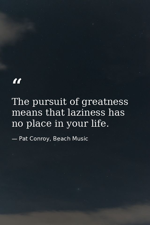 The pursuit of greatness means that laziness has no place in your life. — Pat Conroy, Beach Music