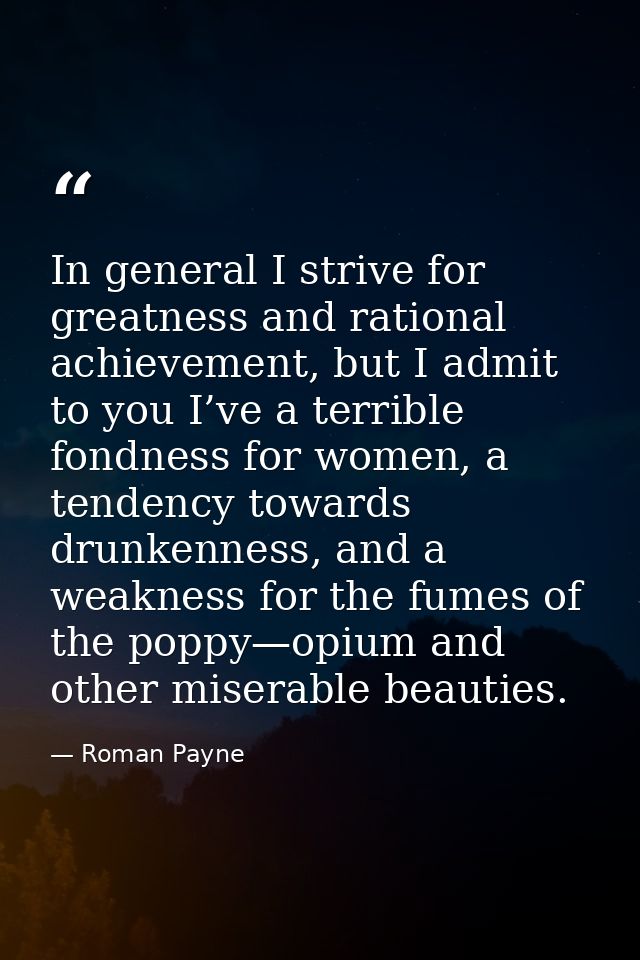 In general I strive for greatness and rational achievement, but I admit to you I’ve a terrible fondness for women, a ten — Roman Payne