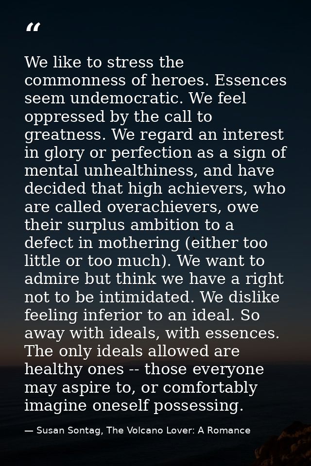 We like to stress the commonness of heroes. Essences seem undemocratic. We feel oppressed by the call to greatness. We r — Susan Sontag, The Volcano Lover: A Romance