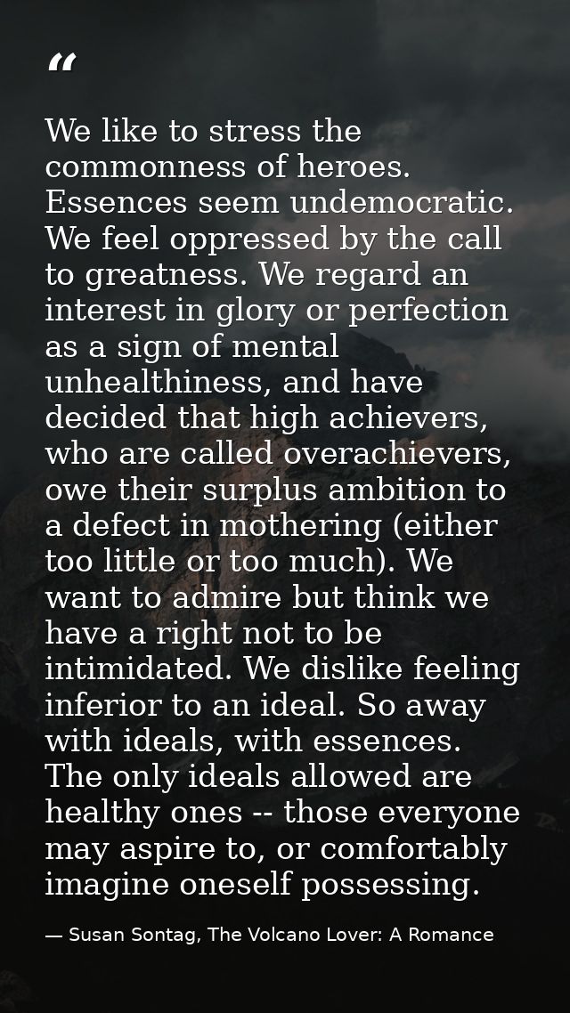 We like to stress the commonness of heroes. Essences seem undemocratic. We feel oppressed by the call to greatness. We r — Susan Sontag, The Volcano Lover: A Romance