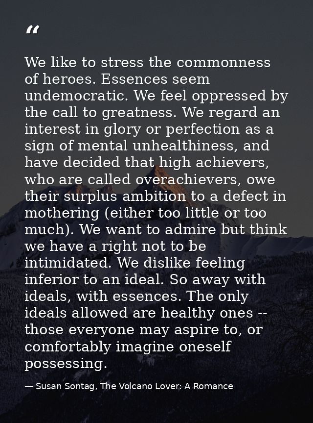 We like to stress the commonness of heroes. Essences seem undemocratic. We feel oppressed by the call to greatness. We r — Susan Sontag, The Volcano Lover: A Romance