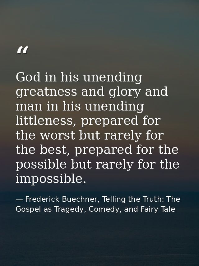 God in his unending greatness and glory and man in his unending littleness, prepared for the worst but rarely for the be — Frederick Buechner, Telling the Truth: The Gospel as Tragedy, Comedy, and Fairy Tale