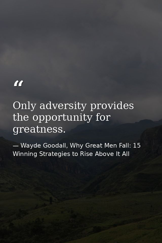 Only adversity provides the opportunity for greatness. — Wayde Goodall, Why Great Men Fall: 15 Winning Strategies to Rise Above It All