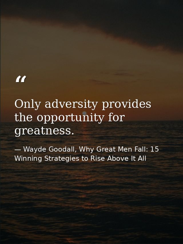 Only adversity provides the opportunity for greatness. — Wayde Goodall, Why Great Men Fall: 15 Winning Strategies to Rise Above It All