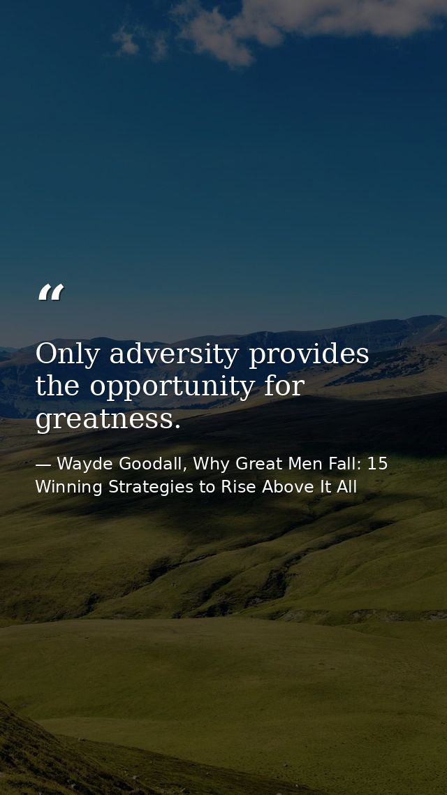 Only adversity provides the opportunity for greatness. — Wayde Goodall, Why Great Men Fall: 15 Winning Strategies to Rise Above It All