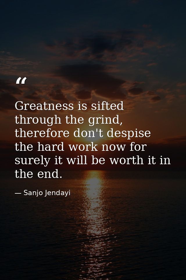 Greatness is sifted through the grind, therefore don't despise the hard work now for surely it will be worth it in the e — Sanjo Jendayi
