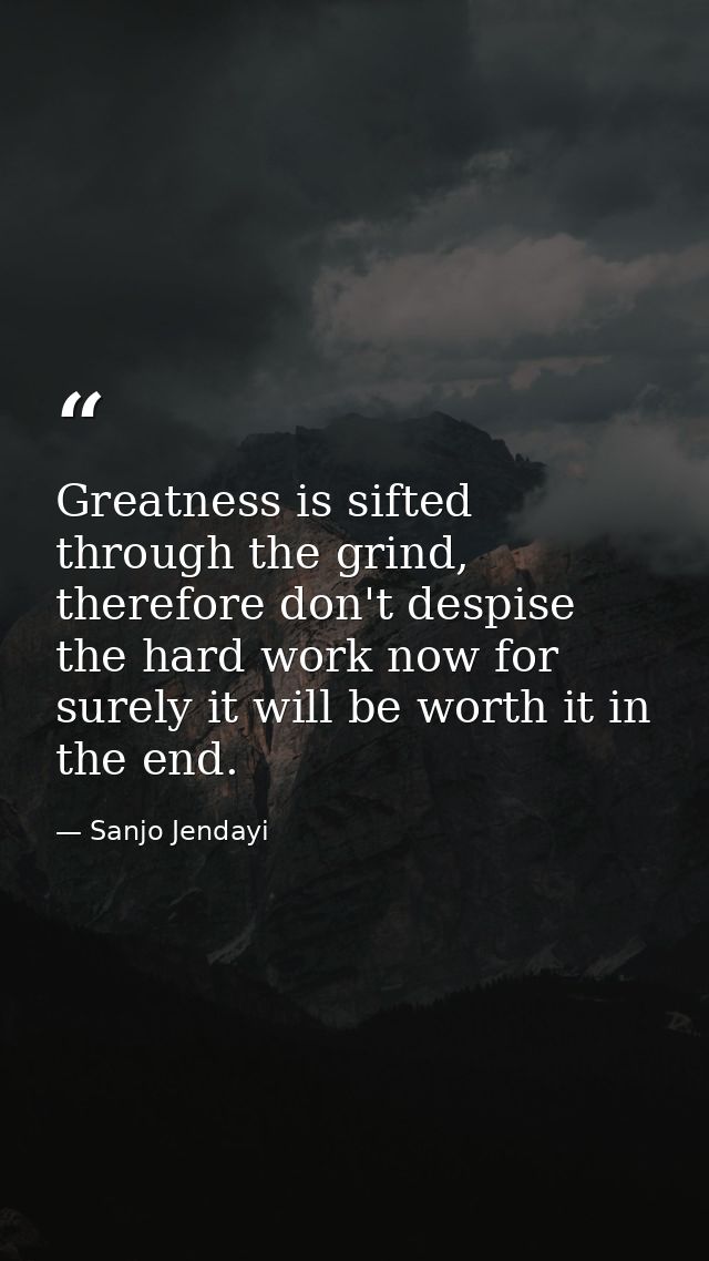Greatness is sifted through the grind, therefore don't despise the hard work now for surely it will be worth it in the e — Sanjo Jendayi