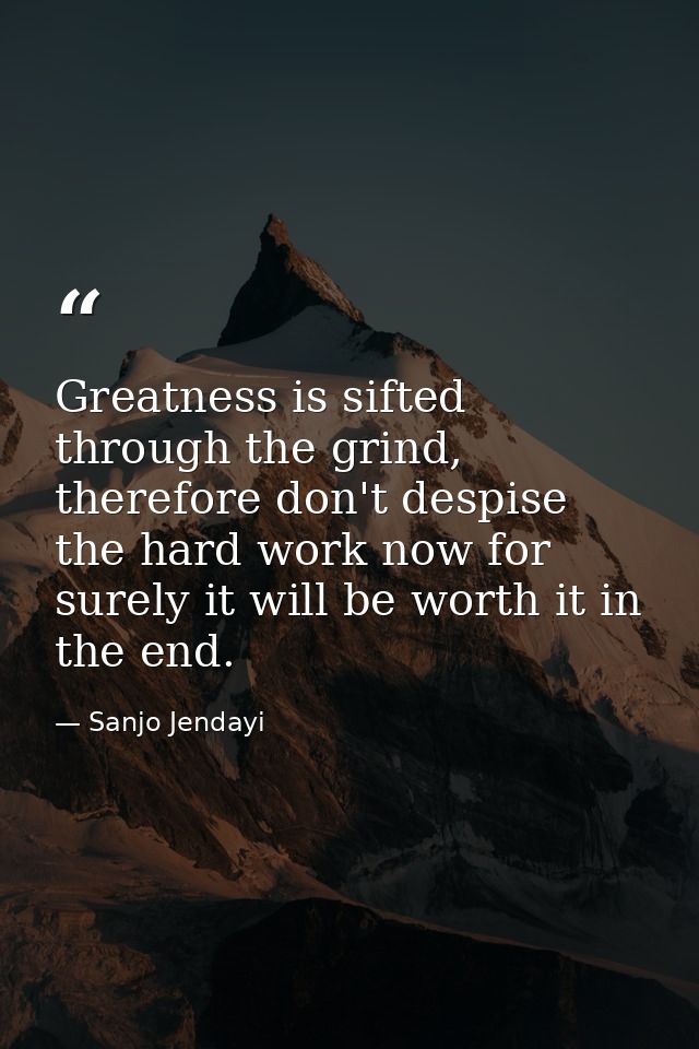 Greatness is sifted through the grind, therefore don't despise the hard work now for surely it will be worth it in the e — Sanjo Jendayi