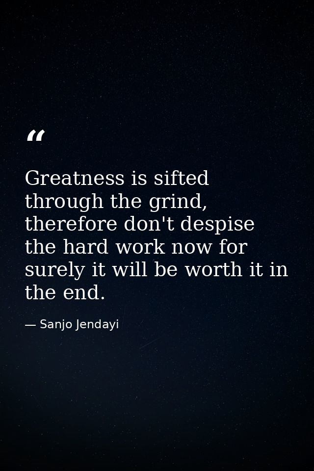 Greatness is sifted through the grind, therefore don't despise the hard work now for surely it will be worth it in the e — Sanjo Jendayi