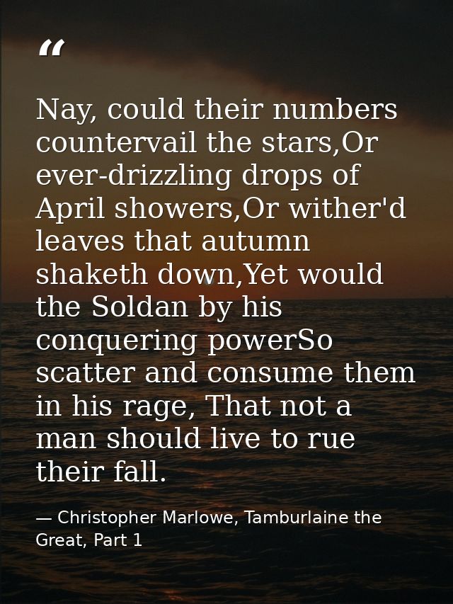 Nay, could their numbers countervail the stars,Or ever-drizzling drops of April showers,Or wither'd leaves that autumn s — Christopher Marlowe, Tamburlaine the Great, Part 1