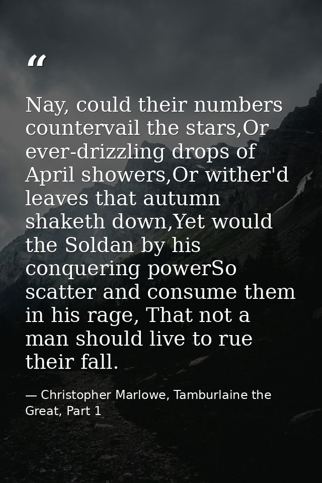Nay, could their numbers countervail the stars,Or ever-drizzling drops of April showers,Or wither'd leaves that autumn s — Christopher Marlowe, Tamburlaine the Great, Part 1