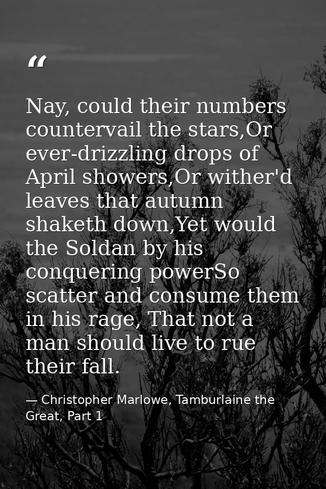 Nay, could their numbers countervail the stars,Or ever-drizzling drops of April showers,Or wither'd leaves that autumn s — Christopher Marlowe, Tamburlaine the Great, Part 1