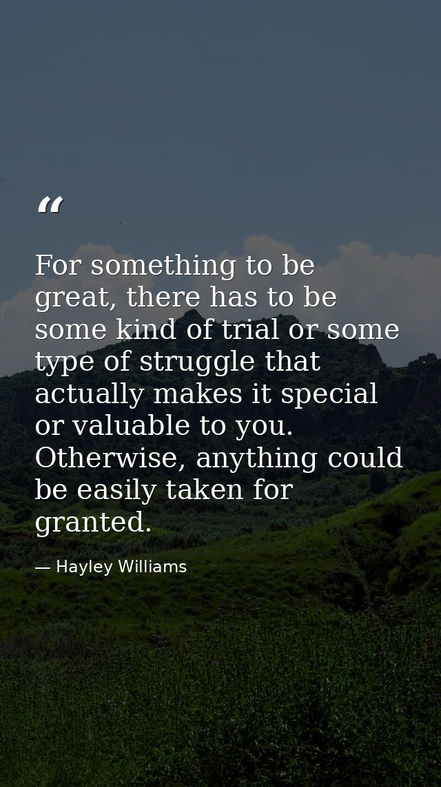 For something to be great, there has to be some kind of trial or some type of struggle that actually makes it special or — Hayley Williams