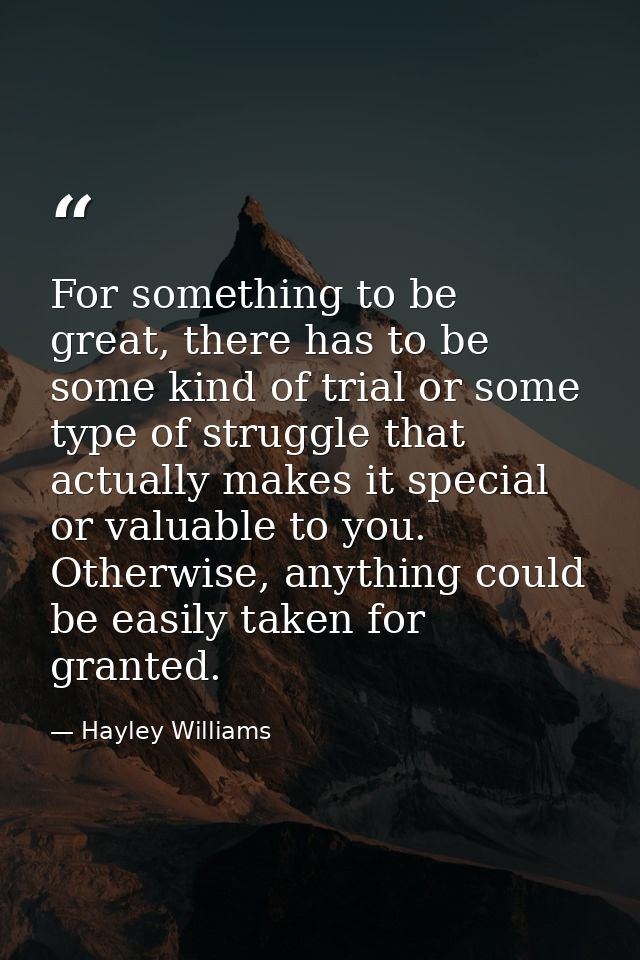 For something to be great, there has to be some kind of trial or some type of struggle that actually makes it special or — Hayley Williams