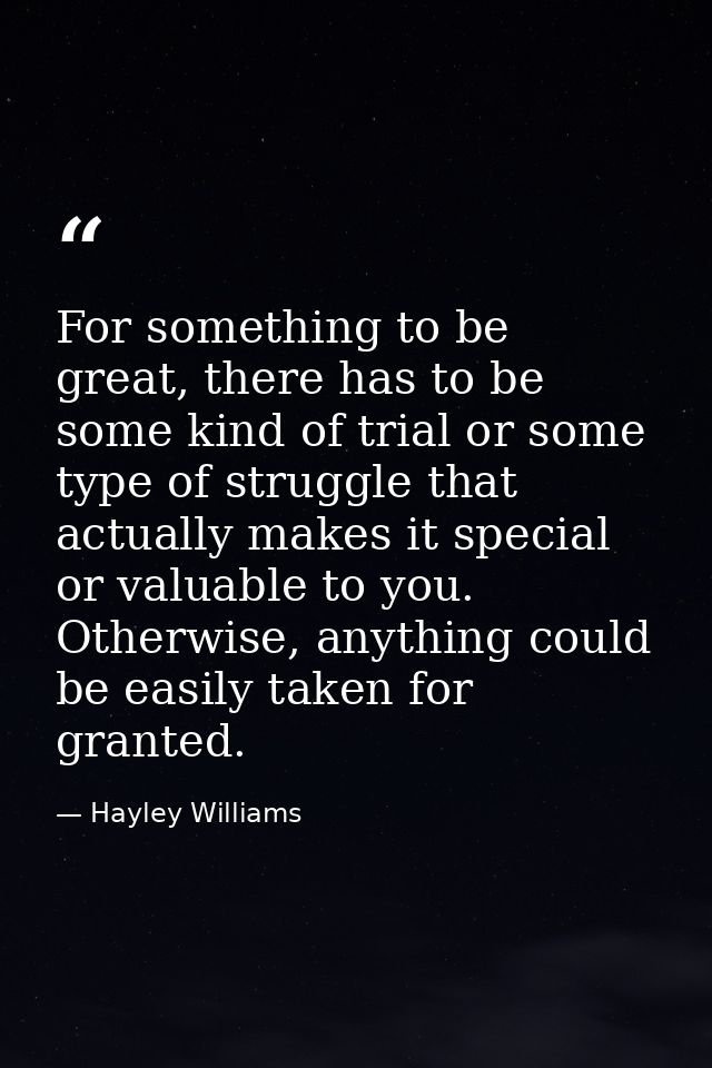 For something to be great, there has to be some kind of trial or some type of struggle that actually makes it special or — Hayley Williams