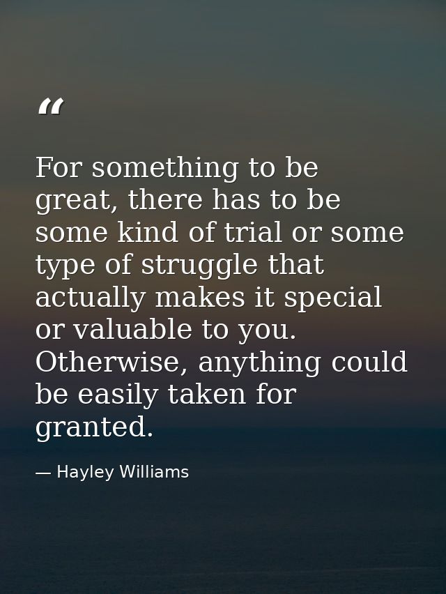 For something to be great, there has to be some kind of trial or some type of struggle that actually makes it special or — Hayley Williams
