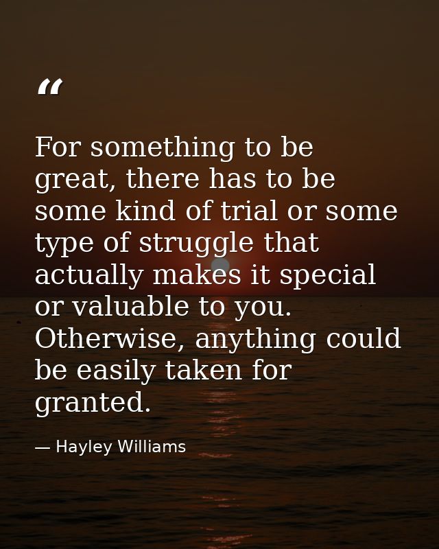 For something to be great, there has to be some kind of trial or some type of struggle that actually makes it special or — Hayley Williams
