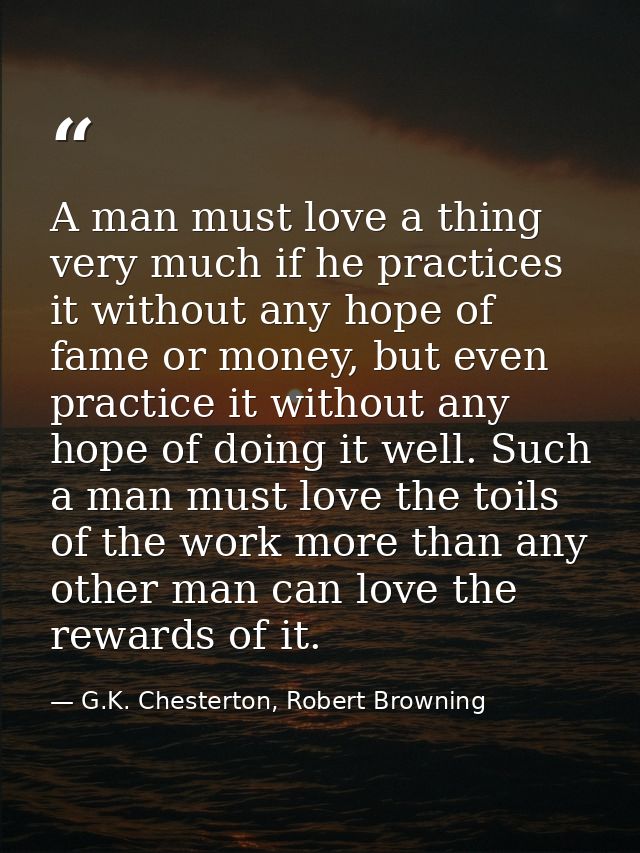 A man must love a thing very much if he practices it without any hope of fame or money, but even practice it without any — G.K. Chesterton, Robert Browning